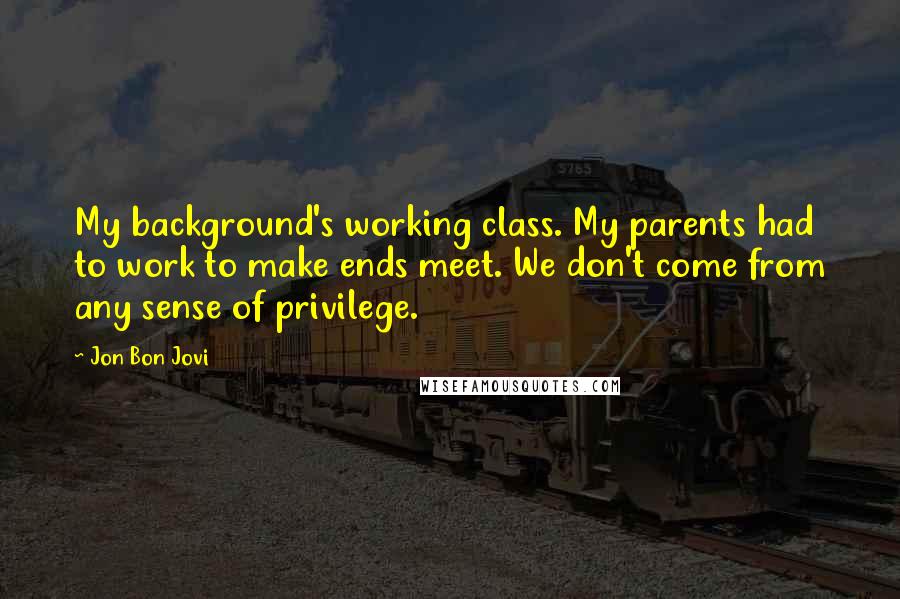 Jon Bon Jovi Quotes: My background's working class. My parents had to work to make ends meet. We don't come from any sense of privilege.