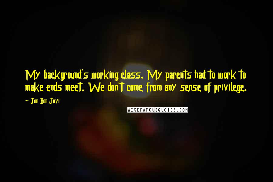 Jon Bon Jovi Quotes: My background's working class. My parents had to work to make ends meet. We don't come from any sense of privilege.