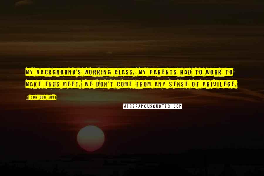 Jon Bon Jovi Quotes: My background's working class. My parents had to work to make ends meet. We don't come from any sense of privilege.