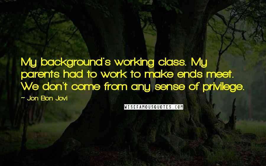 Jon Bon Jovi Quotes: My background's working class. My parents had to work to make ends meet. We don't come from any sense of privilege.