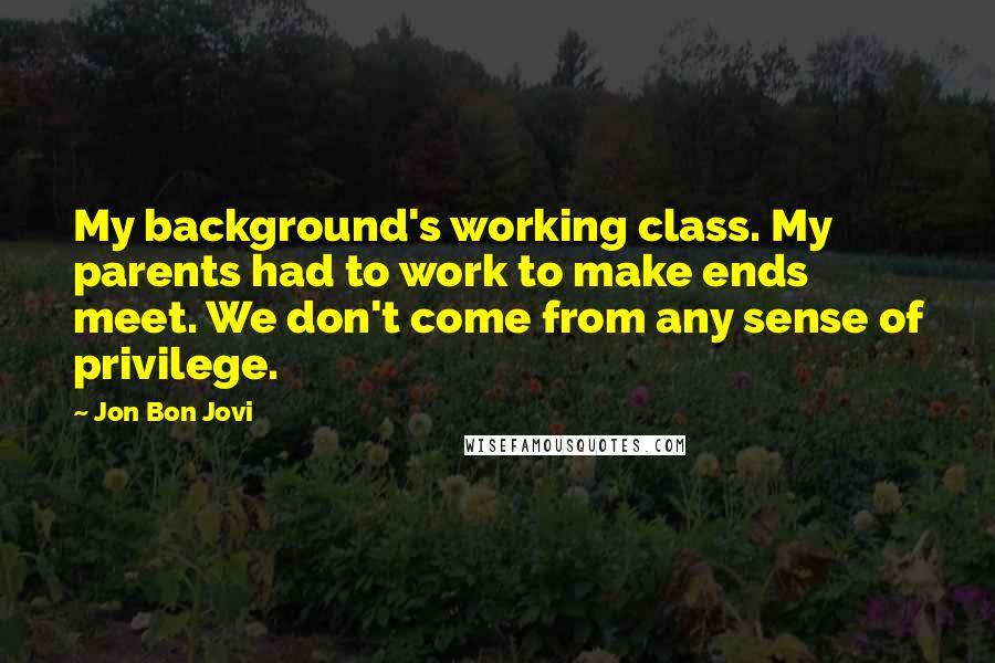 Jon Bon Jovi Quotes: My background's working class. My parents had to work to make ends meet. We don't come from any sense of privilege.