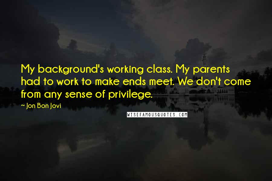 Jon Bon Jovi Quotes: My background's working class. My parents had to work to make ends meet. We don't come from any sense of privilege.