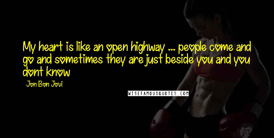 Jon Bon Jovi Quotes: My heart is like an open highway ... people come and go and sometimes they are just beside you and you dont know