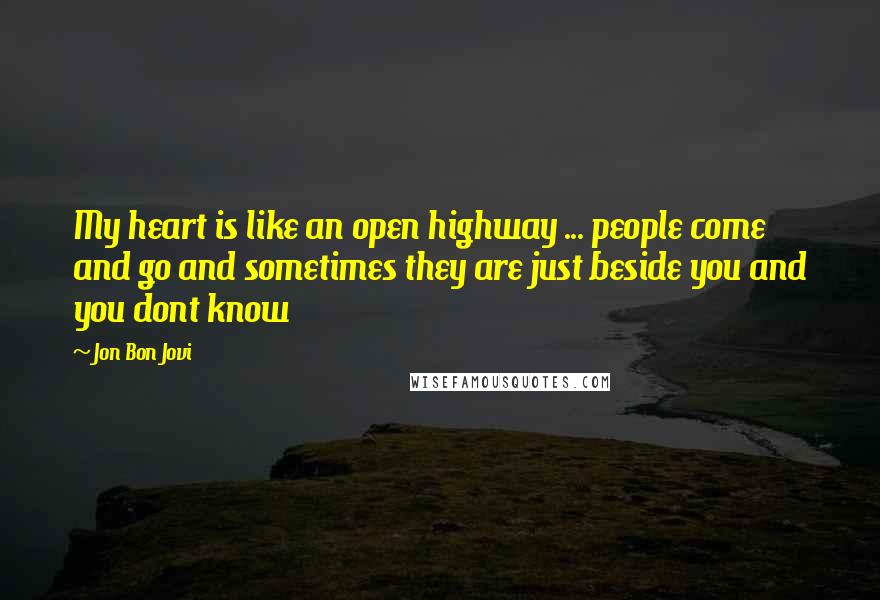 Jon Bon Jovi Quotes: My heart is like an open highway ... people come and go and sometimes they are just beside you and you dont know