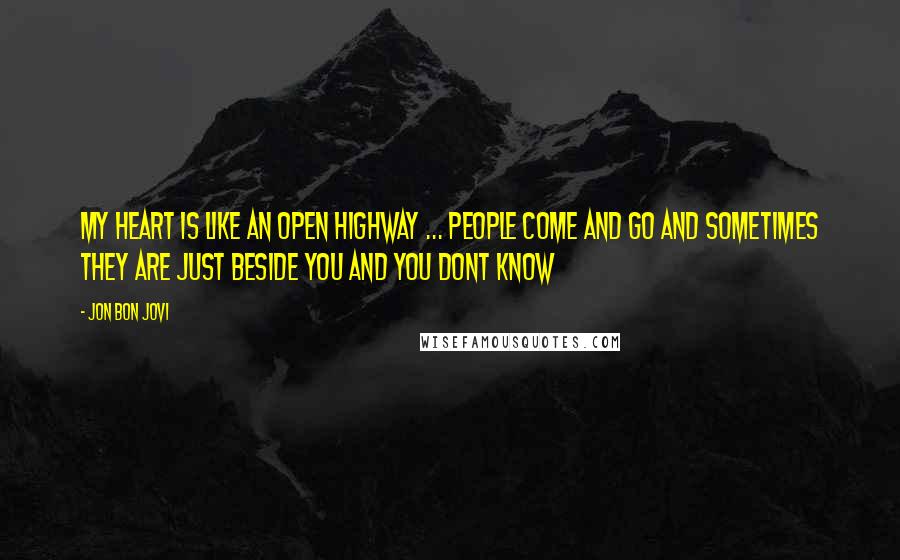 Jon Bon Jovi Quotes: My heart is like an open highway ... people come and go and sometimes they are just beside you and you dont know