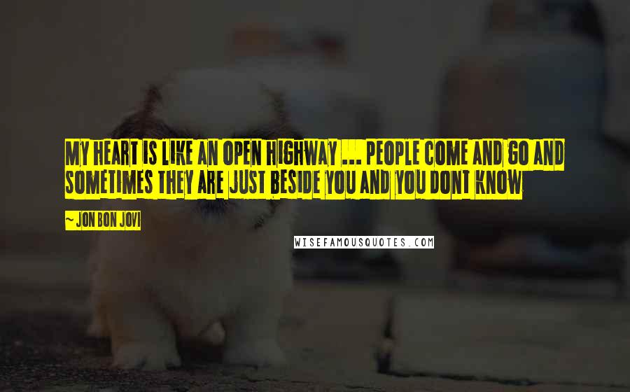 Jon Bon Jovi Quotes: My heart is like an open highway ... people come and go and sometimes they are just beside you and you dont know