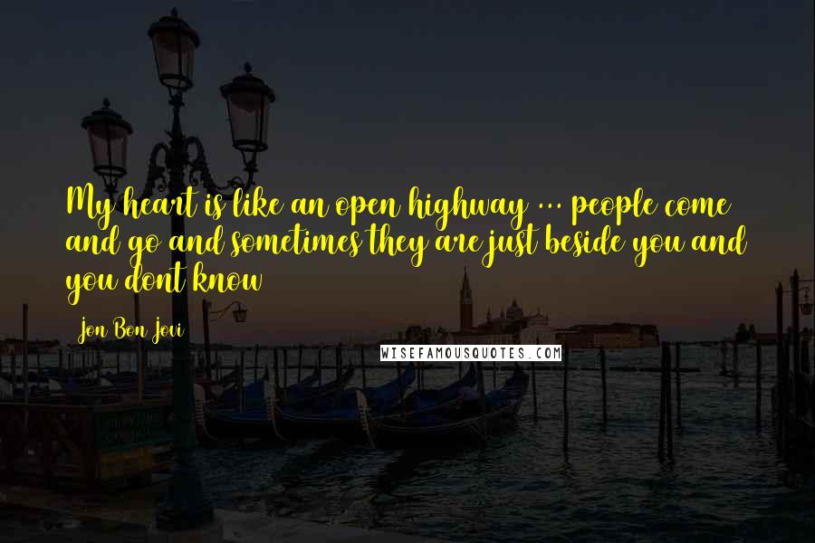 Jon Bon Jovi Quotes: My heart is like an open highway ... people come and go and sometimes they are just beside you and you dont know