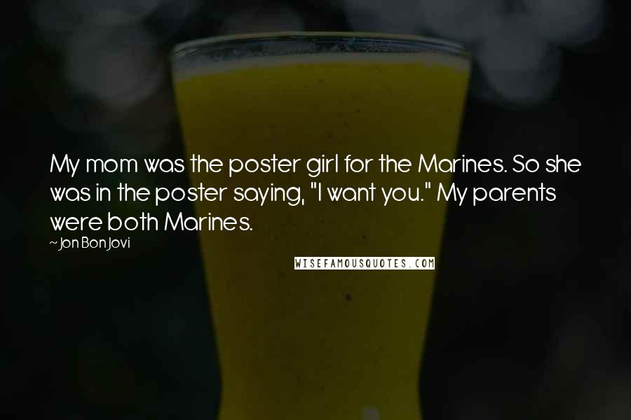 Jon Bon Jovi Quotes: My mom was the poster girl for the Marines. So she was in the poster saying, "I want you." My parents were both Marines.