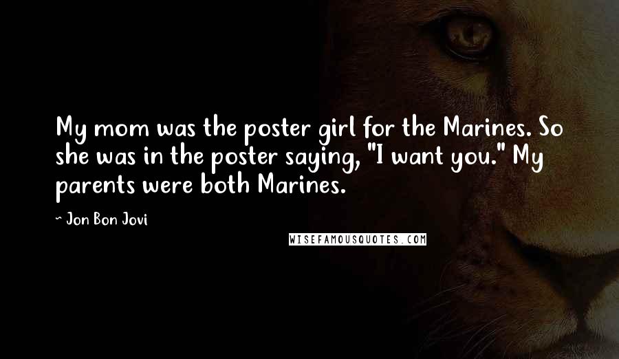 Jon Bon Jovi Quotes: My mom was the poster girl for the Marines. So she was in the poster saying, "I want you." My parents were both Marines.