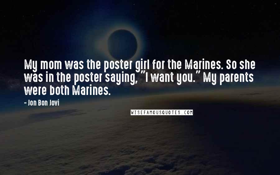 Jon Bon Jovi Quotes: My mom was the poster girl for the Marines. So she was in the poster saying, "I want you." My parents were both Marines.