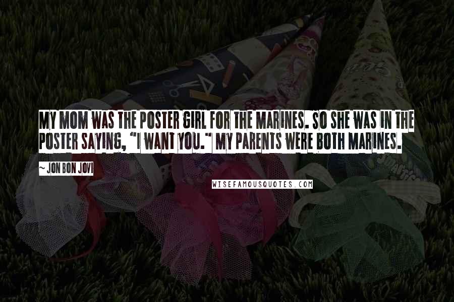 Jon Bon Jovi Quotes: My mom was the poster girl for the Marines. So she was in the poster saying, "I want you." My parents were both Marines.