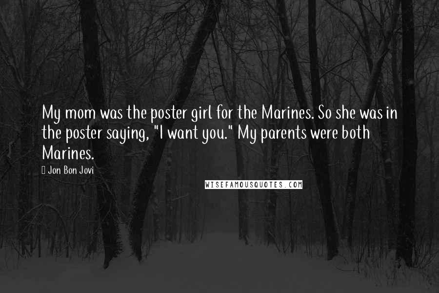 Jon Bon Jovi Quotes: My mom was the poster girl for the Marines. So she was in the poster saying, "I want you." My parents were both Marines.