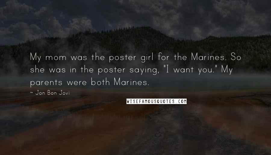 Jon Bon Jovi Quotes: My mom was the poster girl for the Marines. So she was in the poster saying, "I want you." My parents were both Marines.