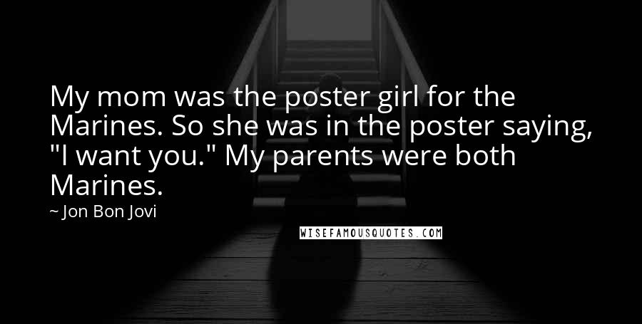 Jon Bon Jovi Quotes: My mom was the poster girl for the Marines. So she was in the poster saying, "I want you." My parents were both Marines.