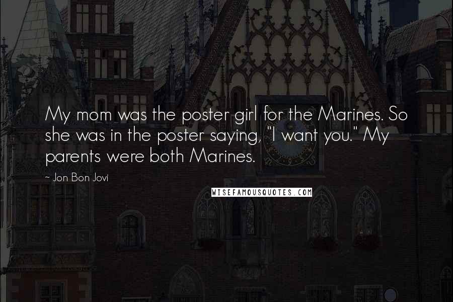 Jon Bon Jovi Quotes: My mom was the poster girl for the Marines. So she was in the poster saying, "I want you." My parents were both Marines.
