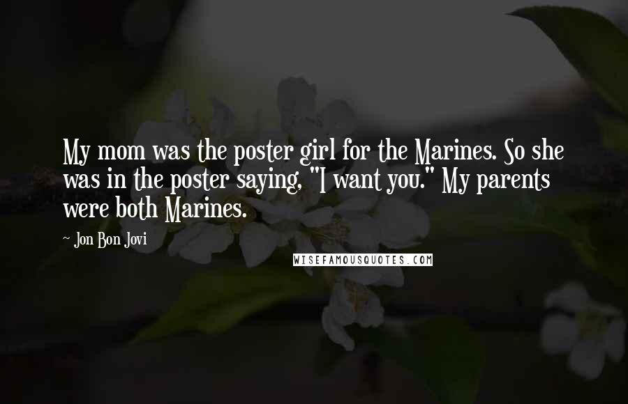 Jon Bon Jovi Quotes: My mom was the poster girl for the Marines. So she was in the poster saying, "I want you." My parents were both Marines.