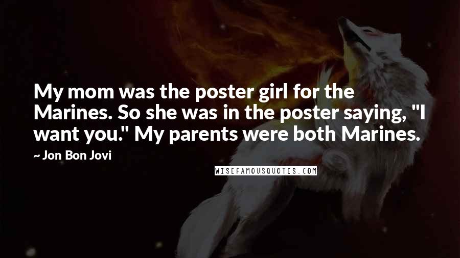 Jon Bon Jovi Quotes: My mom was the poster girl for the Marines. So she was in the poster saying, "I want you." My parents were both Marines.