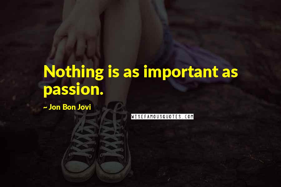 Jon Bon Jovi Quotes: Nothing is as important as passion.