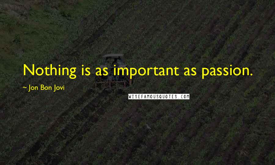 Jon Bon Jovi Quotes: Nothing is as important as passion.