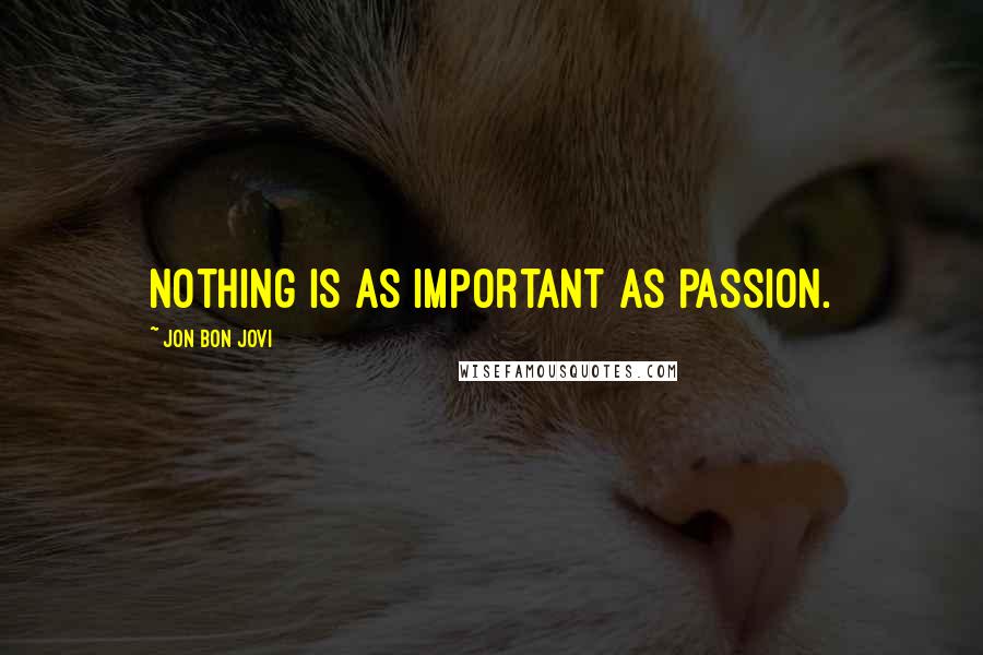 Jon Bon Jovi Quotes: Nothing is as important as passion.