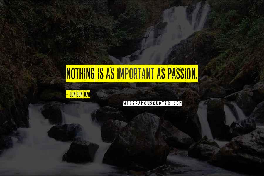 Jon Bon Jovi Quotes: Nothing is as important as passion.