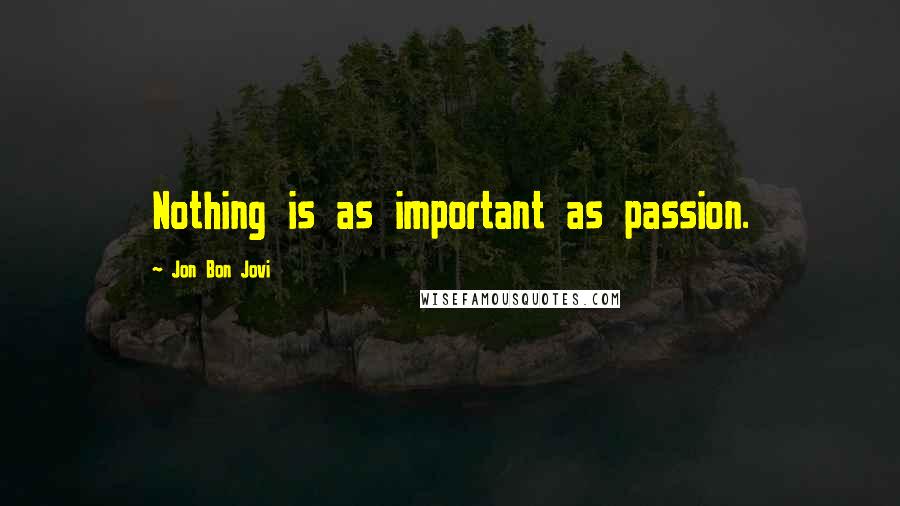 Jon Bon Jovi Quotes: Nothing is as important as passion.