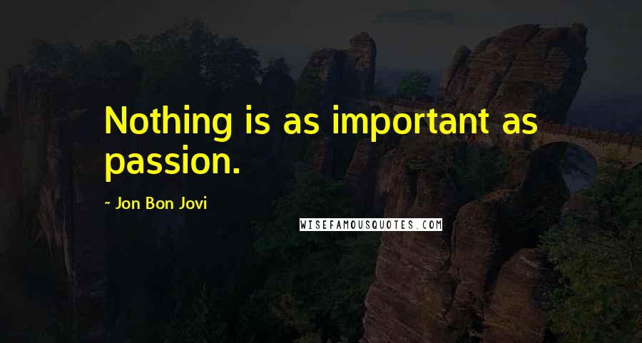 Jon Bon Jovi Quotes: Nothing is as important as passion.