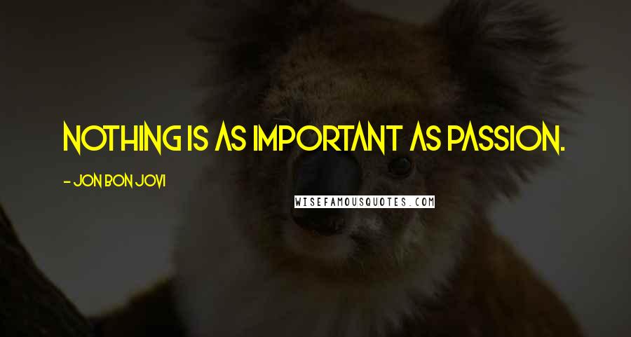 Jon Bon Jovi Quotes: Nothing is as important as passion.