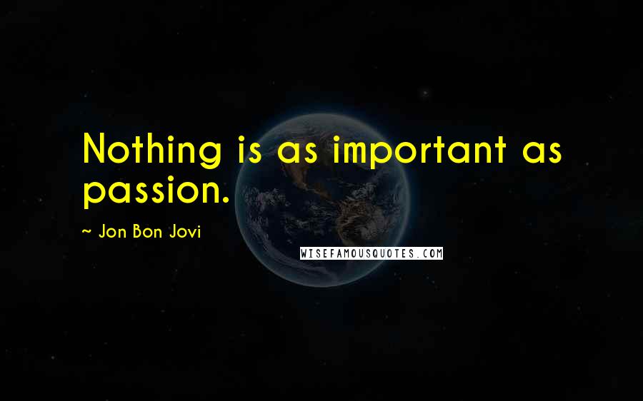 Jon Bon Jovi Quotes: Nothing is as important as passion.