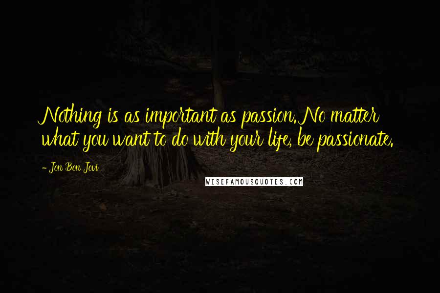 Jon Bon Jovi Quotes: Nothing is as important as passion. No matter what you want to do with your life, be passionate.