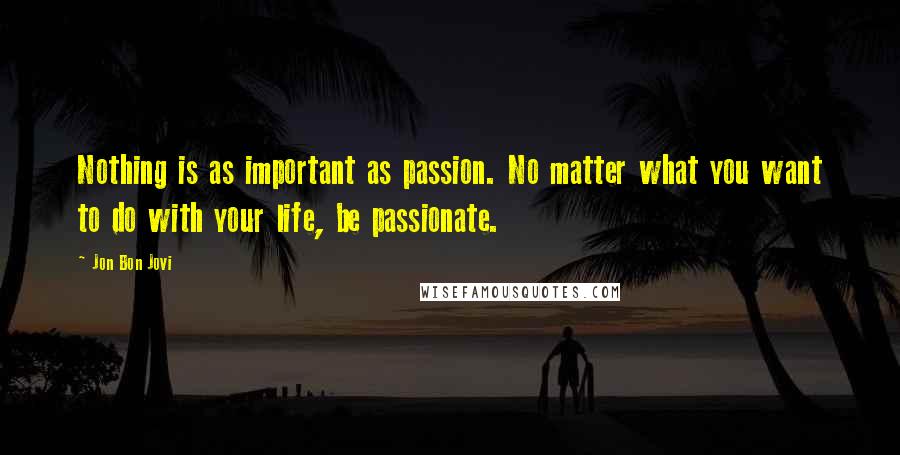 Jon Bon Jovi Quotes: Nothing is as important as passion. No matter what you want to do with your life, be passionate.