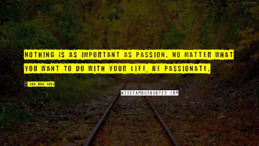 Jon Bon Jovi Quotes: Nothing is as important as passion. No matter what you want to do with your life, be passionate.