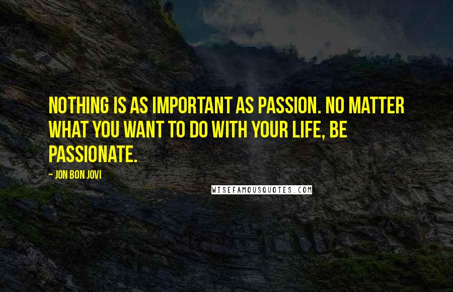 Jon Bon Jovi Quotes: Nothing is as important as passion. No matter what you want to do with your life, be passionate.