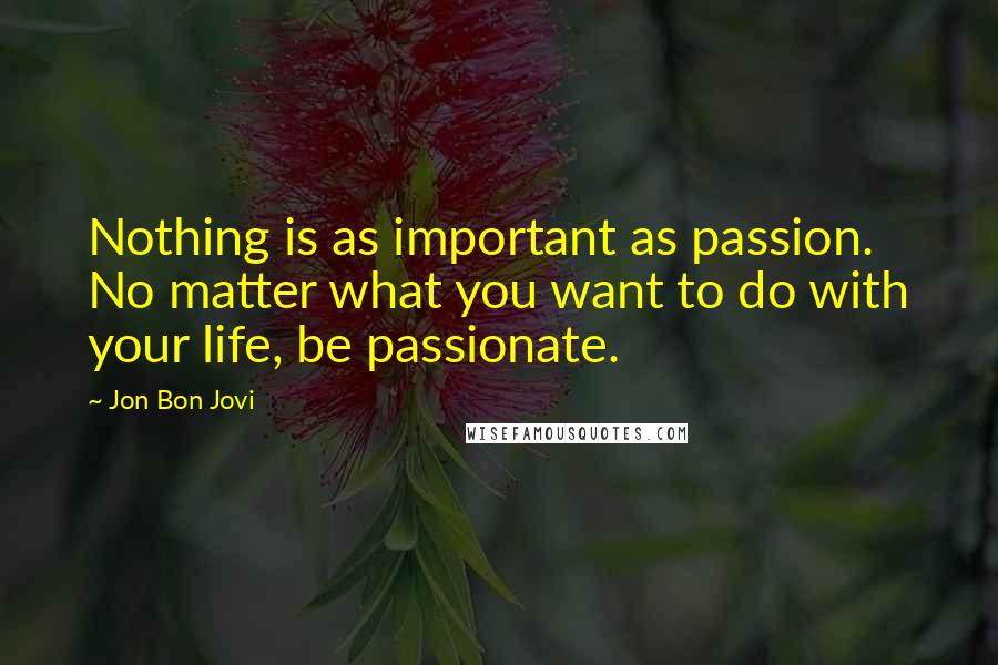 Jon Bon Jovi Quotes: Nothing is as important as passion. No matter what you want to do with your life, be passionate.