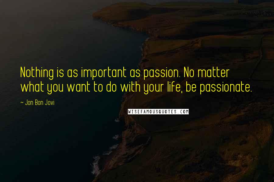 Jon Bon Jovi Quotes: Nothing is as important as passion. No matter what you want to do with your life, be passionate.