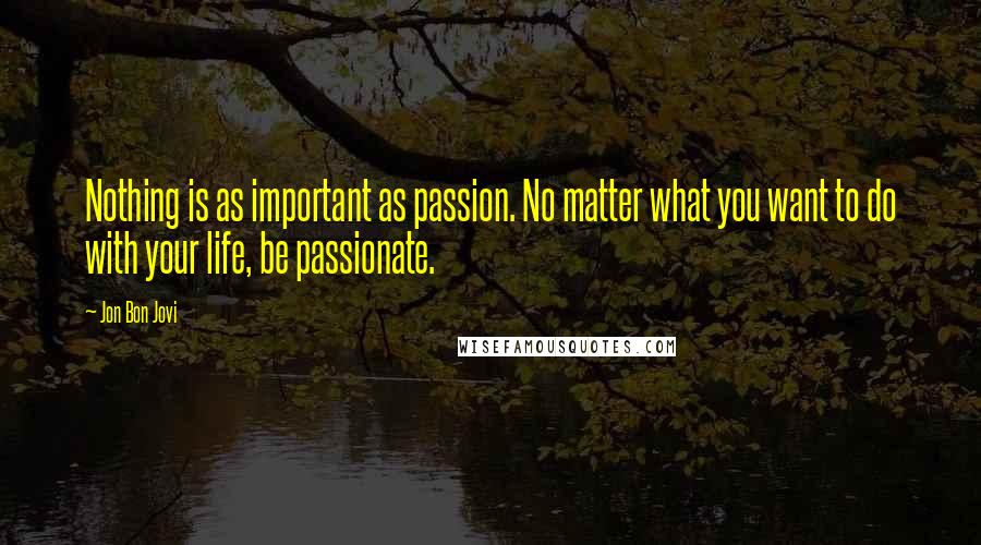 Jon Bon Jovi Quotes: Nothing is as important as passion. No matter what you want to do with your life, be passionate.