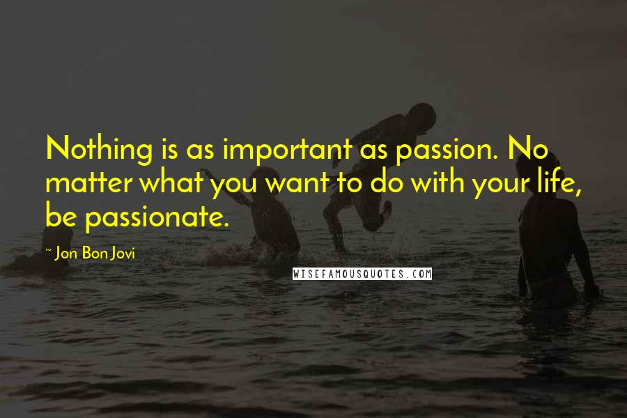 Jon Bon Jovi Quotes: Nothing is as important as passion. No matter what you want to do with your life, be passionate.