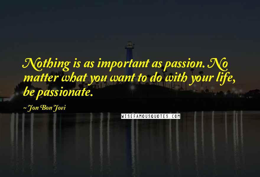 Jon Bon Jovi Quotes: Nothing is as important as passion. No matter what you want to do with your life, be passionate.