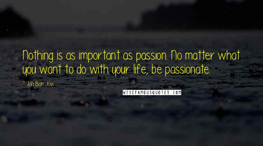 Jon Bon Jovi Quotes: Nothing is as important as passion. No matter what you want to do with your life, be passionate.