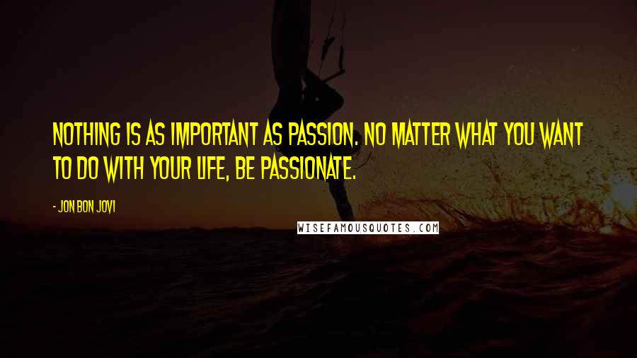 Jon Bon Jovi Quotes: Nothing is as important as passion. No matter what you want to do with your life, be passionate.