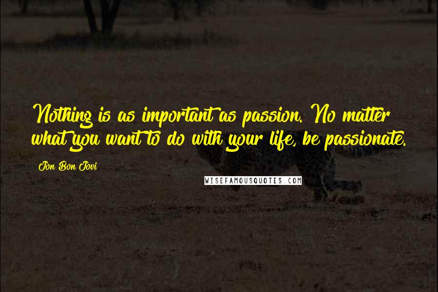 Jon Bon Jovi Quotes: Nothing is as important as passion. No matter what you want to do with your life, be passionate.