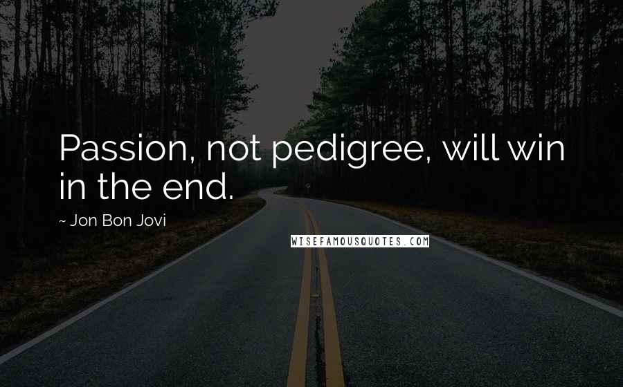 Jon Bon Jovi Quotes: Passion, not pedigree, will win in the end.