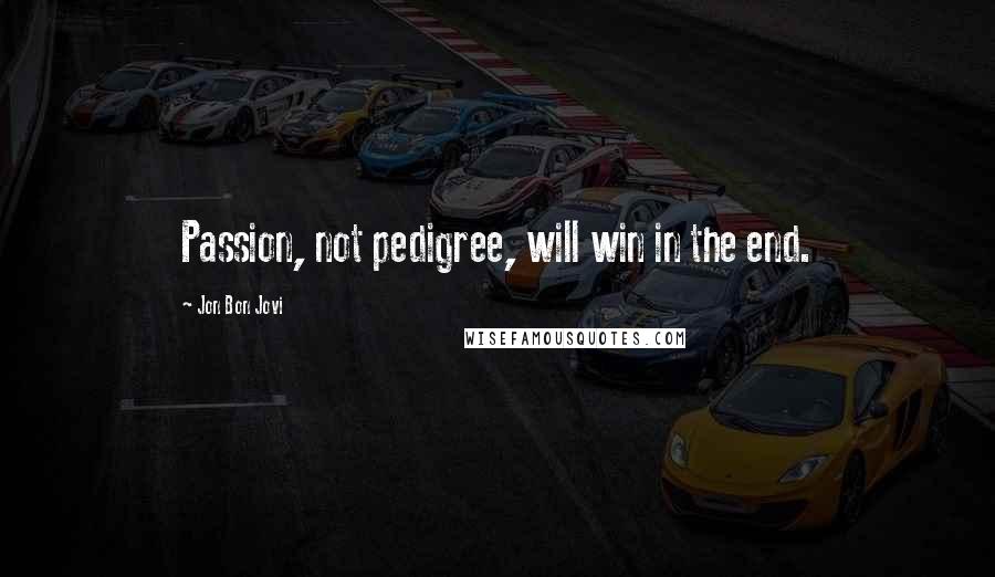 Jon Bon Jovi Quotes: Passion, not pedigree, will win in the end.