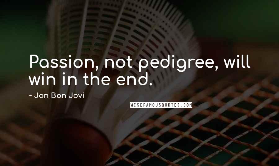 Jon Bon Jovi Quotes: Passion, not pedigree, will win in the end.