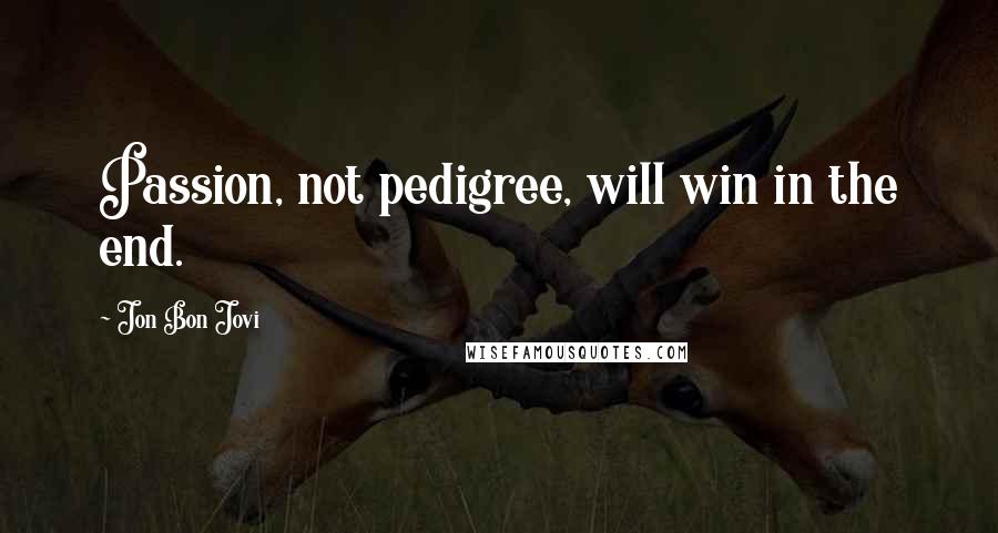 Jon Bon Jovi Quotes: Passion, not pedigree, will win in the end.