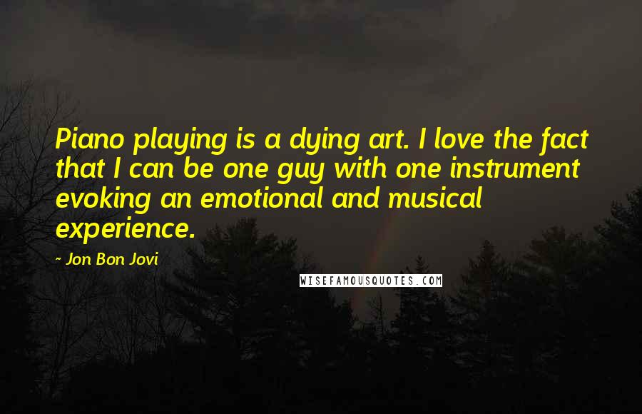 Jon Bon Jovi Quotes: Piano playing is a dying art. I love the fact that I can be one guy with one instrument evoking an emotional and musical experience.