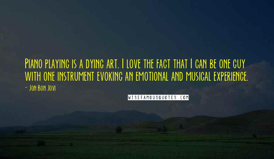 Jon Bon Jovi Quotes: Piano playing is a dying art. I love the fact that I can be one guy with one instrument evoking an emotional and musical experience.