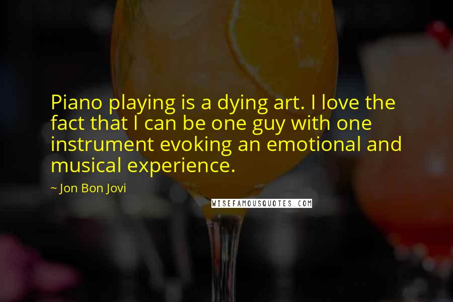 Jon Bon Jovi Quotes: Piano playing is a dying art. I love the fact that I can be one guy with one instrument evoking an emotional and musical experience.