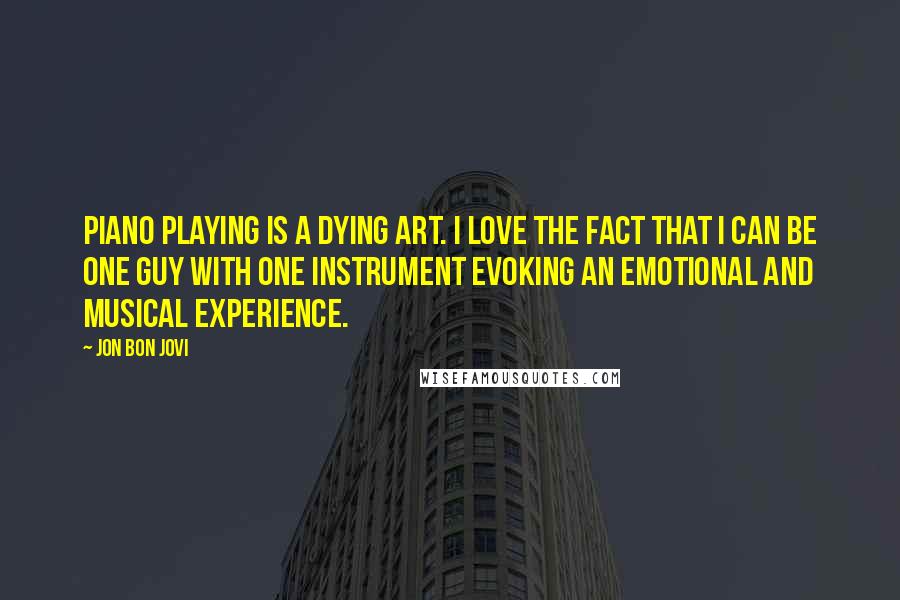 Jon Bon Jovi Quotes: Piano playing is a dying art. I love the fact that I can be one guy with one instrument evoking an emotional and musical experience.