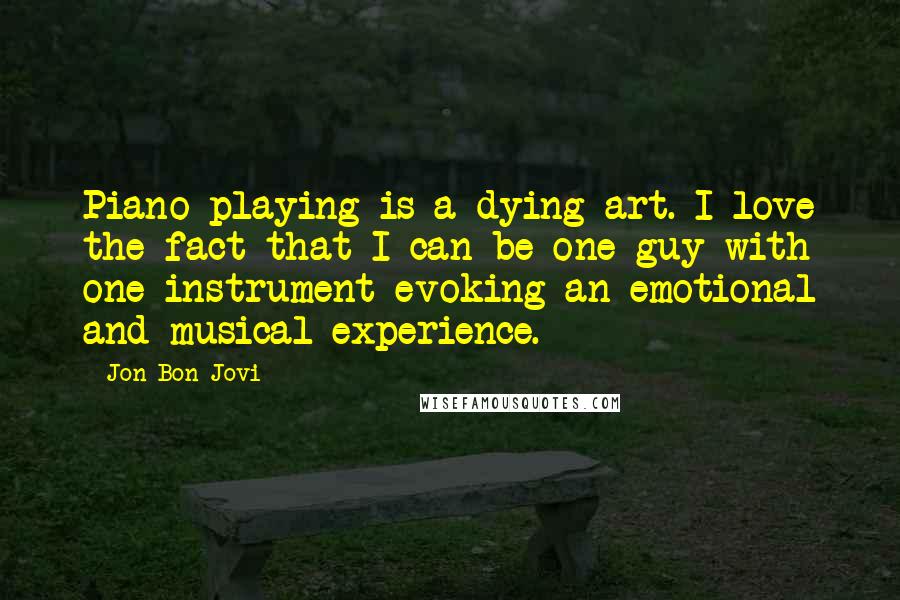 Jon Bon Jovi Quotes: Piano playing is a dying art. I love the fact that I can be one guy with one instrument evoking an emotional and musical experience.